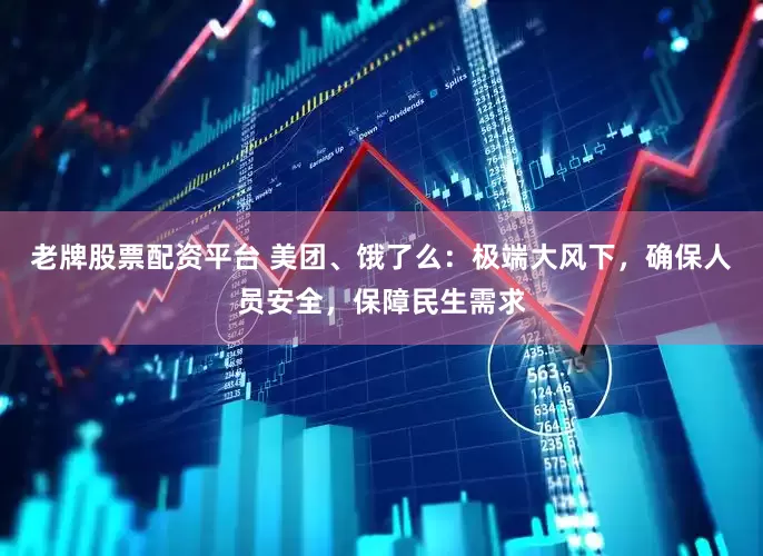 老牌股票配资平台 美团、饿了么：极端大风下，确保人员安全，保障民生需求