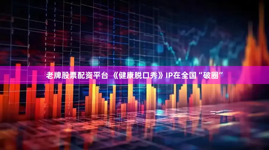 老牌股票配资平台 《健康脱口秀》IP在全国“破圈”