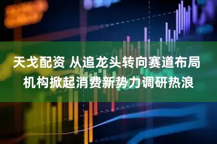 天戈配资 从追龙头转向赛道布局 机构掀起消费新势力调研热浪