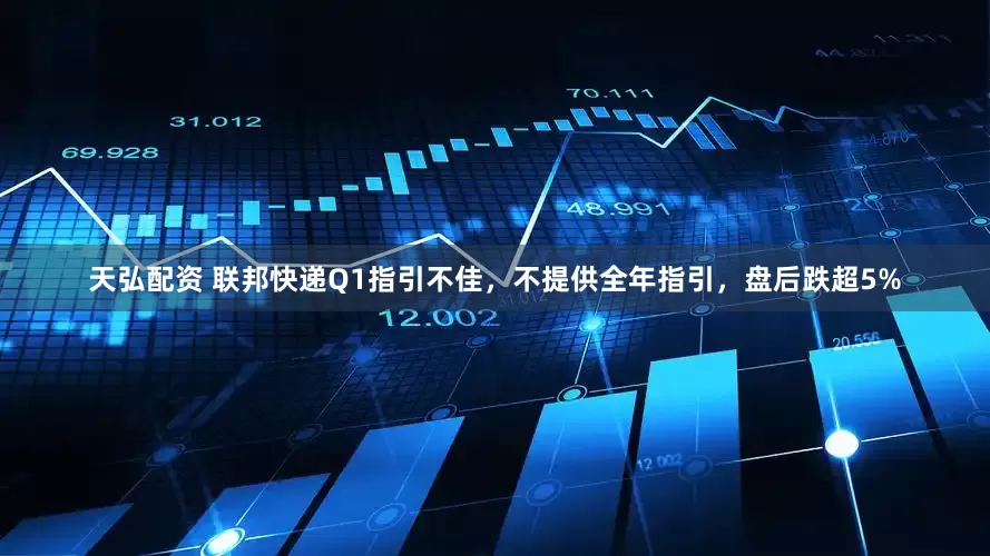 天弘配资 联邦快递Q1指引不佳，不提供全年指引，盘后跌超5%