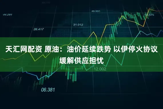 天汇网配资 原油：油价延续跌势 以伊停火协议缓解供应担忧