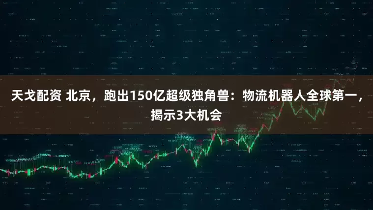 天戈配资 北京，跑出150亿超级独角兽：物流机器人全球第一，揭示3大机会