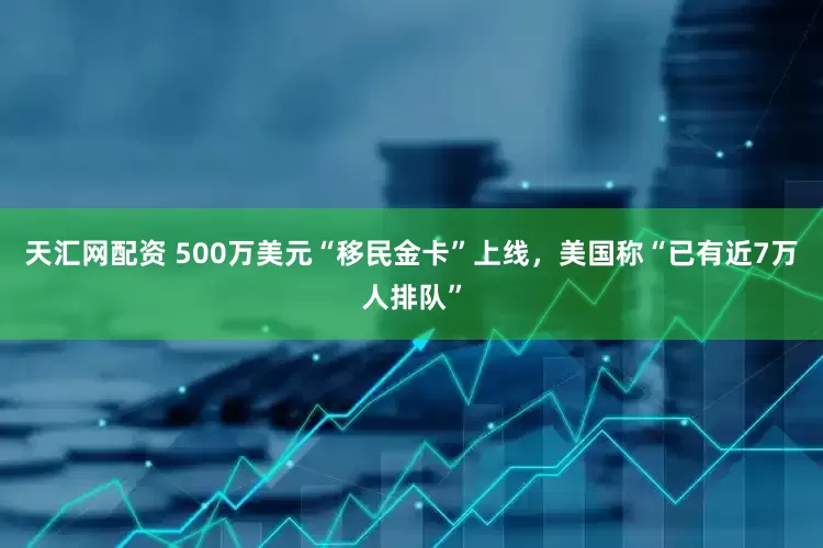 天汇网配资 500万美元“移民金卡”上线，美国称“已有近7万人排队”
