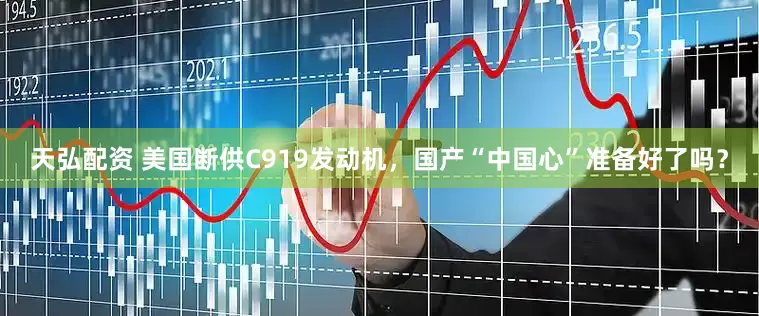 天弘配资 美国断供C919发动机，国产“中国心”准备好了吗？