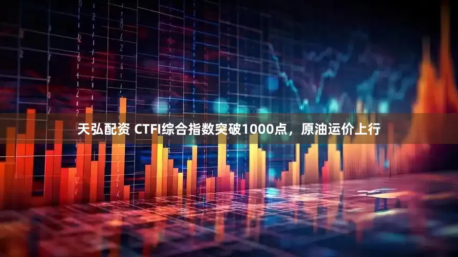 天弘配资 CTFI综合指数突破1000点，原油运价上行