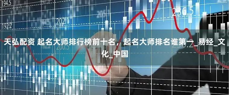 天弘配资 起名大师排行榜前十名，起名大师排名谁第一_易经_文化_中国