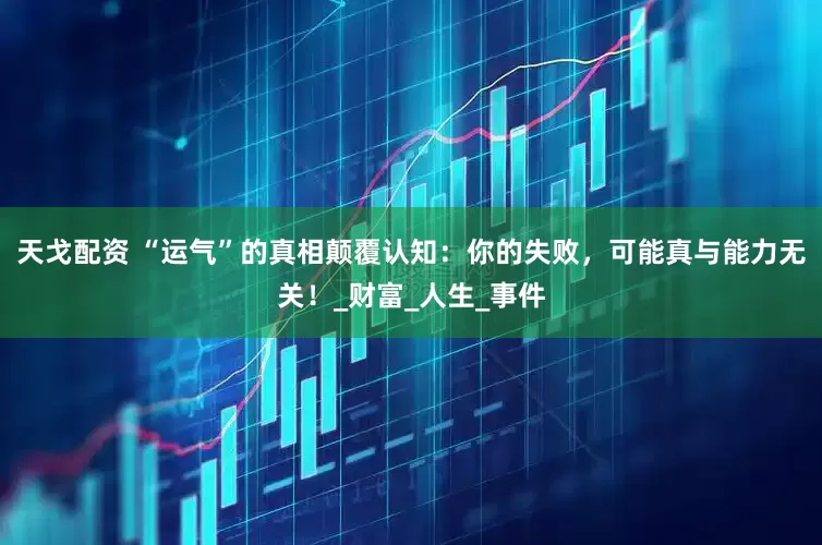 天戈配资 “运气”的真相颠覆认知：你的失败，可能真与能力无关！_财富_人生_事件