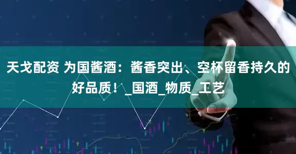 天戈配资 为国酱酒：酱香突出、空杯留香持久的好品质！_国酒_物质_工艺