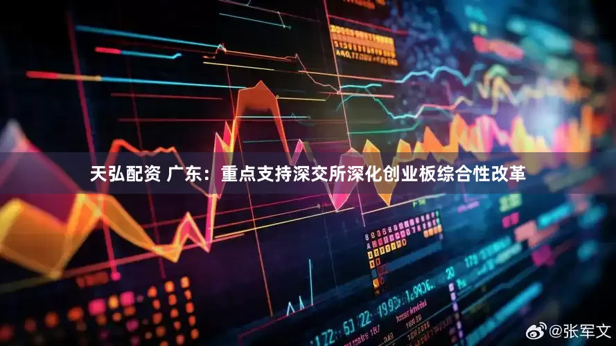 天弘配资 广东：重点支持深交所深化创业板综合性改革