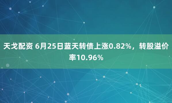 天戈配资 6月25日蓝天转债上涨0.82%，转股溢价率10.96%