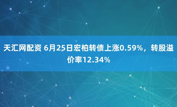 天汇网配资 6月25日宏柏转债上涨0.59%，转股溢价率12.34%
