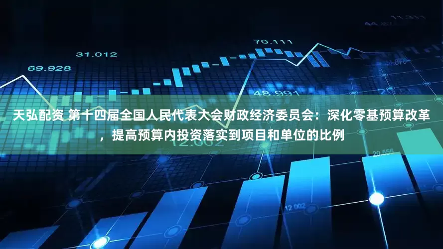 天弘配资 第十四届全国人民代表大会财政经济委员会：深化零基预算改革，提高预算内投资落实到项目和单位的比例