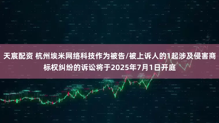 天宸配资 杭州埃米网络科技作为被告/被上诉人的1起涉及侵害商标权纠纷的诉讼将于2025年7月1日开庭
