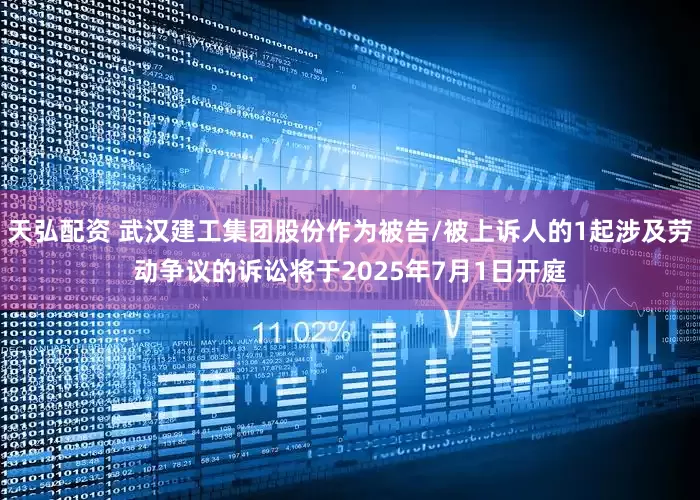 天弘配资 武汉建工集团股份作为被告/被上诉人的1起涉及劳动争议的诉讼将于2025年7月1日开庭
