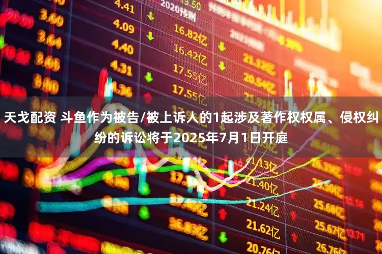 天戈配资 斗鱼作为被告/被上诉人的1起涉及著作权权属、侵权纠纷的诉讼将于2025年7月1日开庭