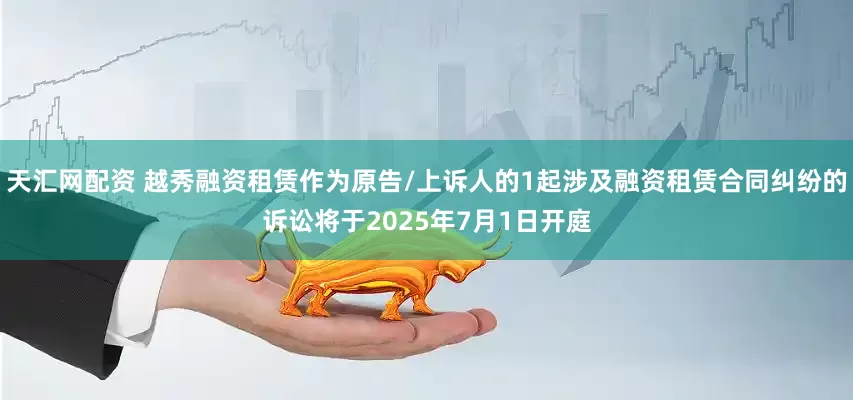 天汇网配资 越秀融资租赁作为原告/上诉人的1起涉及融资租赁合同纠纷的诉讼将于2025年7月1日开庭