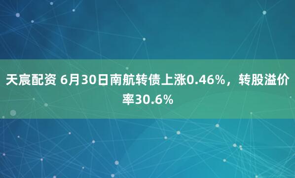 天宸配资 6月30日南航转债上涨0.46%，转股溢价率30.6%