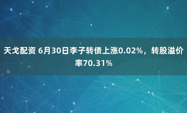 天戈配资 6月30日李子转债上涨0.02%，转股溢价率70.31%