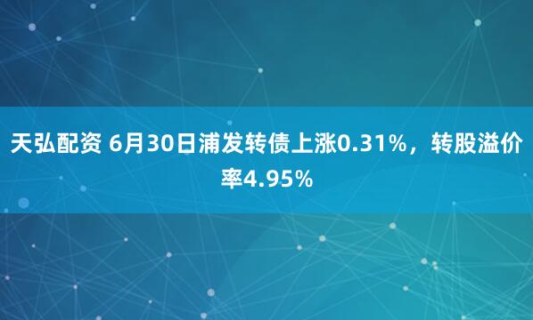天弘配资 6月30日浦发转债上涨0.31%，转股溢价率4.95%