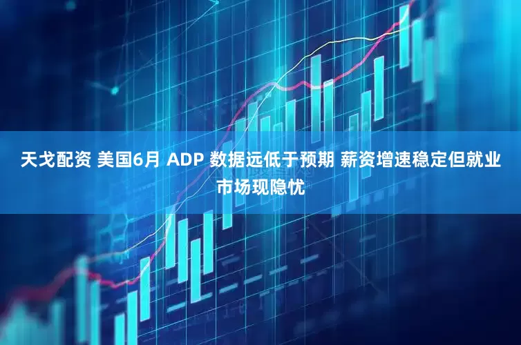 天戈配资 美国6月 ADP 数据远低于预期 薪资增速稳定但就业市场现隐忧