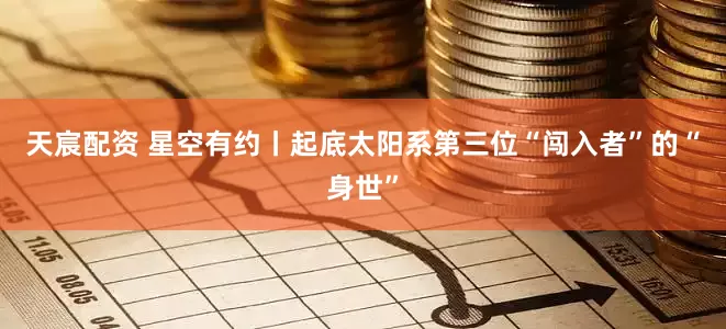 天宸配资 星空有约丨起底太阳系第三位“闯入者”的“身世”