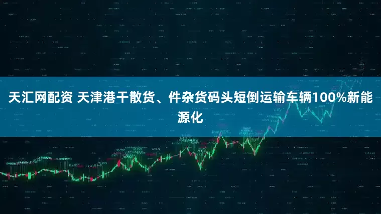 天汇网配资 天津港干散货、件杂货码头短倒运输车辆100%新能源化
