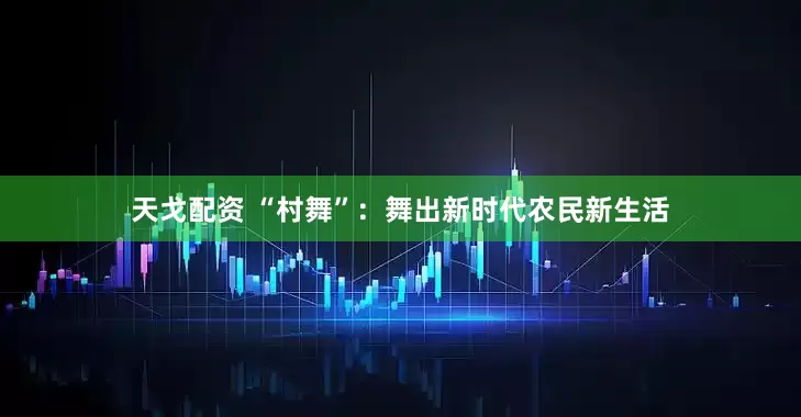 天戈配资 “村舞”：舞出新时代农民新生活