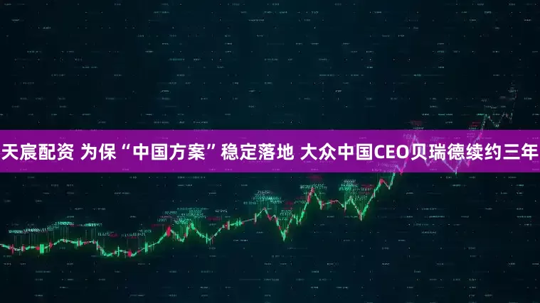 天宸配资 为保“中国方案”稳定落地 大众中国CEO贝瑞德续约三年
