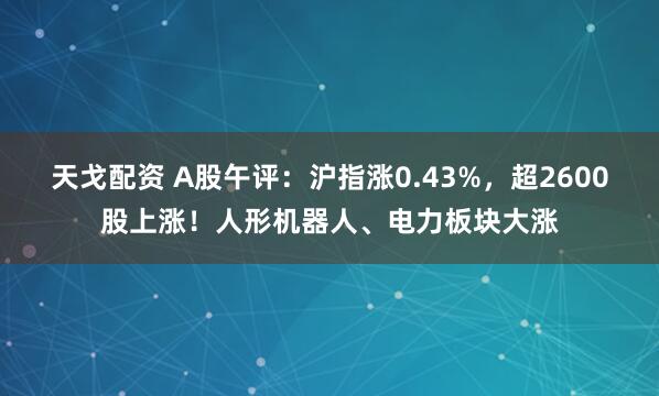 天戈配资 A股午评：沪指涨0.43%，超2600股上涨！人形机器人、电力板块大涨