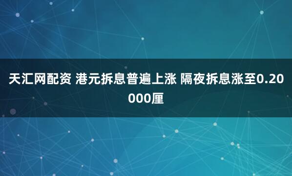 天汇网配资 港元拆息普遍上涨 隔夜拆息涨至0.20000厘