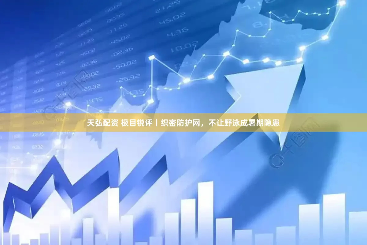 天弘配资 极目锐评丨织密防护网，不让野泳成暑期隐患