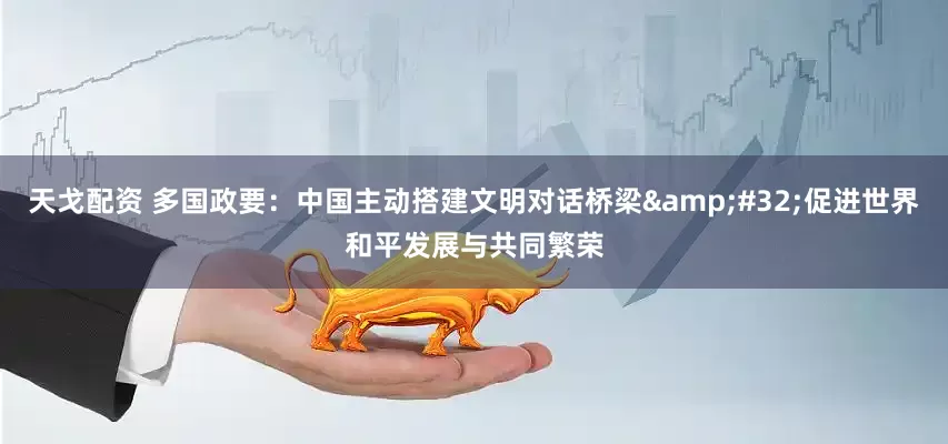 天戈配资 多国政要：中国主动搭建文明对话桥梁&#32;促进世界和平发展与共同繁荣