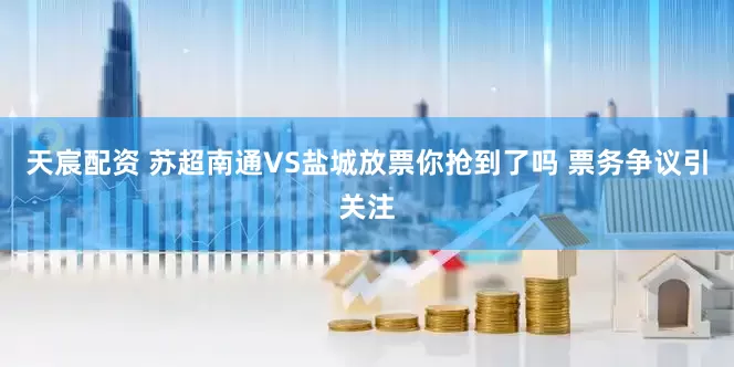 天宸配资 苏超南通VS盐城放票你抢到了吗 票务争议引关注
