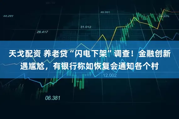 天戈配资 养老贷“闪电下架”调查！金融创新遇尴尬，有银行称如恢复会通知各个村
