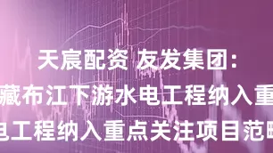 天宸配资 友发集团：已将雅鲁藏布江下游水电工程纳入重点关注项目范畴