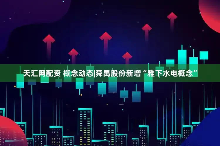 天汇网配资 概念动态|舜禹股份新增“雅下水电概念”