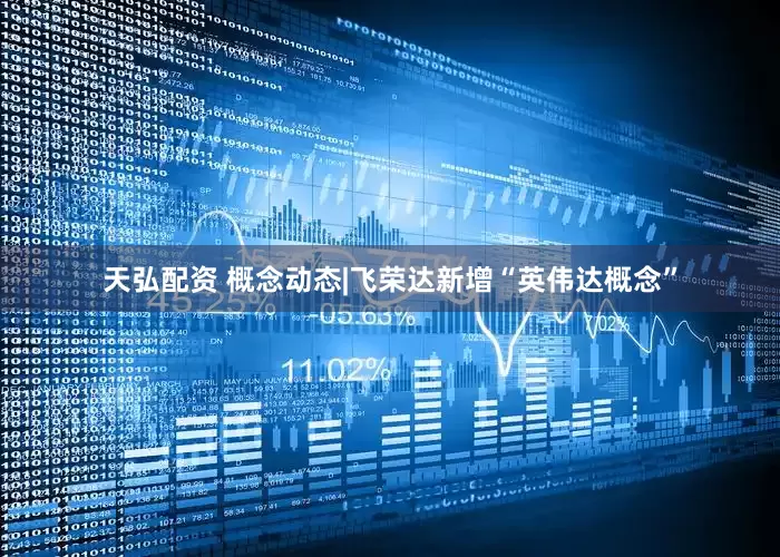 天弘配资 概念动态|飞荣达新增“英伟达概念”