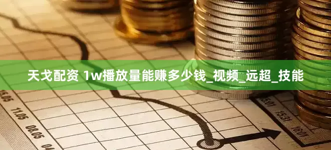 天戈配资 1w播放量能赚多少钱_视频_远超_技能