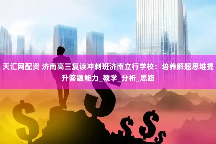 天汇网配资 济南高三复读冲刺班济南立行学校：培养解题思维提升答题能力_教学_分析_思路
