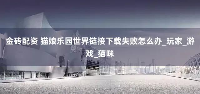 金砖配资 猫娘乐园世界链接下载失败怎么办_玩家_游戏_猫咪
