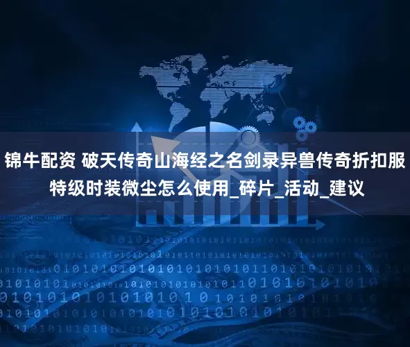 锦牛配资 破天传奇山海经之名剑录异兽传奇折扣服 特级时装微尘怎么使用_碎片_活动_建议