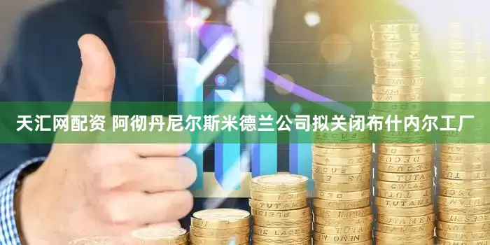 天汇网配资 阿彻丹尼尔斯米德兰公司拟关闭布什内尔工厂