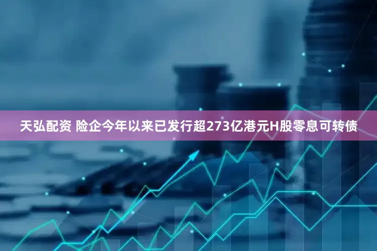 天弘配资 险企今年以来已发行超273亿港元H股零息可转债