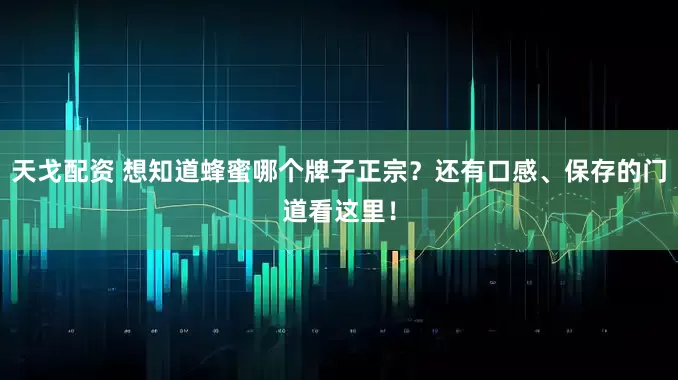 天戈配资 想知道蜂蜜哪个牌子正宗？还有口感、保存的门道看这里！
