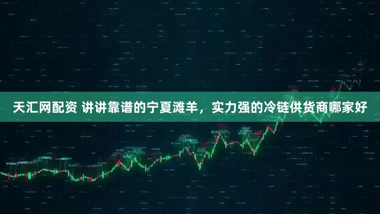 天汇网配资 讲讲靠谱的宁夏滩羊，实力强的冷链供货商哪家好