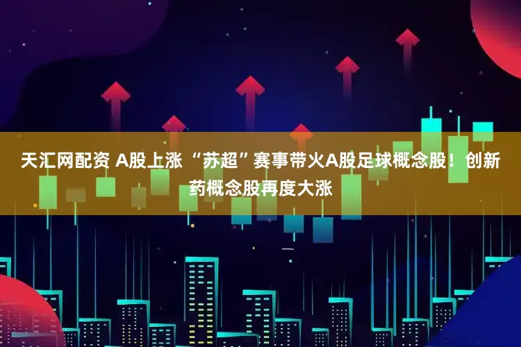 天汇网配资 A股上涨 “苏超”赛事带火A股足球概念股！创新药概念股再度大涨