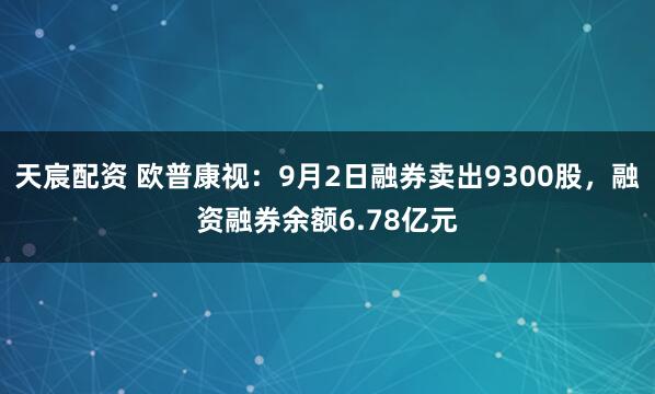 天宸配资 欧普康视：9月2日融券卖出9300股，融资融券余额6.78亿元