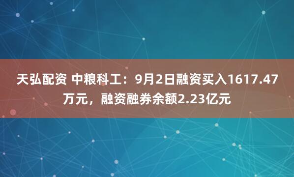 天弘配资 中粮科工：9月2日融资买入1617.47万元，融资融券余额2.23亿元