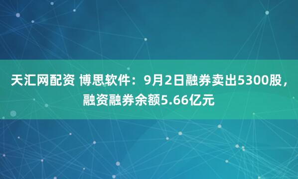 天汇网配资 博思软件：9月2日融券卖出5300股，融资融券余额5.66亿元